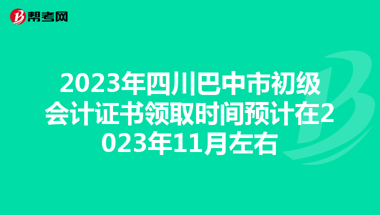 2023年四川巴中市初级会计证书领取时间预计在2023年11月左右