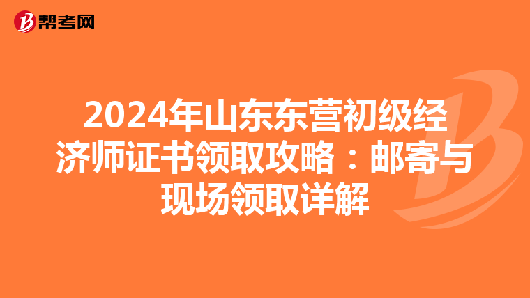 2024年山東東營初級經(jīng)濟(jì)師證書領(lǐng)取攻略:郵寄與現(xiàn)場領(lǐng)取詳解