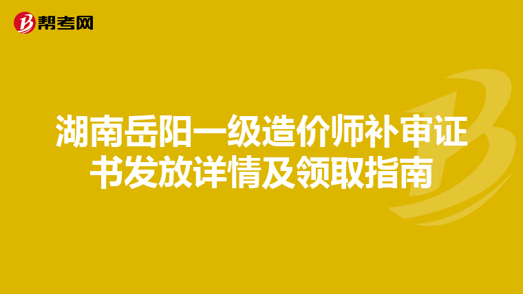 湖南岳阳一级造价师补审证书发放详情及领取指南