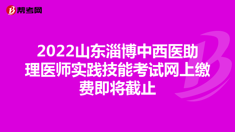 2022山东淄博中西医助理医师实践技能考试网上缴费即将截止