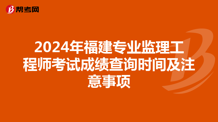 2024年福建专业监理工程师考试成绩查询时间及注意事项
