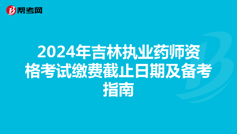 2024年吉林执业药师资格考试缴费截止日期及备考指南