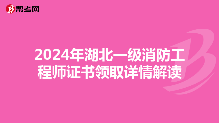 2024年湖北一级消防工程师证书领取详情解读