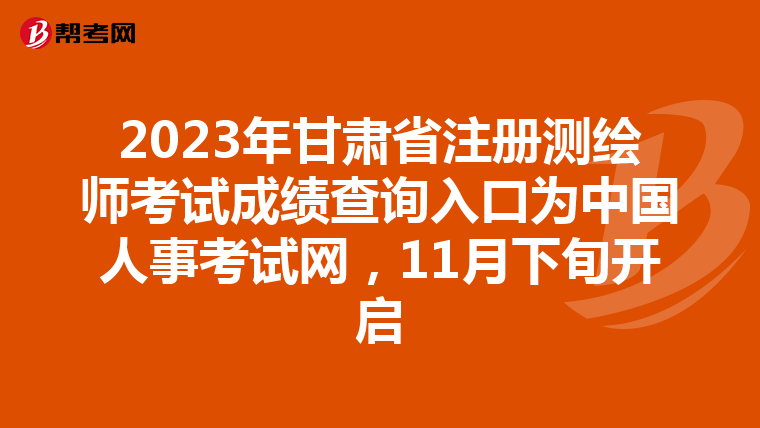 2023年甘肃省注册测绘师考试成绩查询入口为中国人事考试网，11月下旬开启