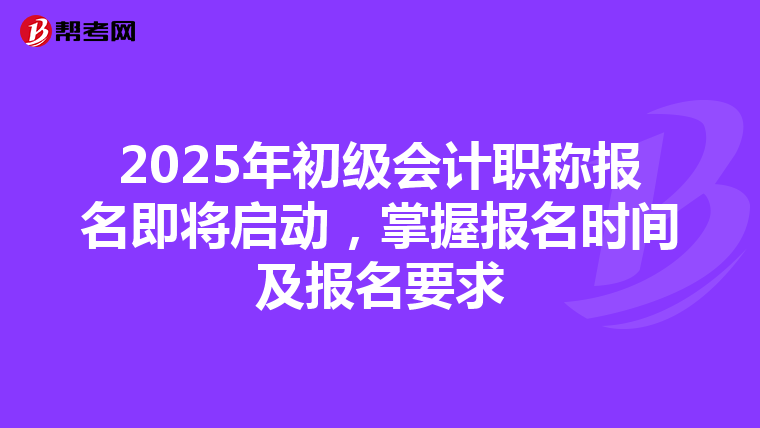 2025年初级会计职称报名即将启动，掌握报名时间及报名要求