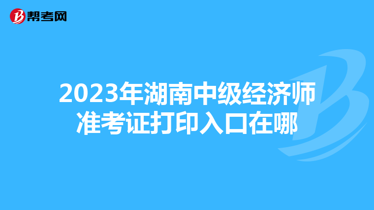 2023年湖南中级经济师准考证打印入口在哪