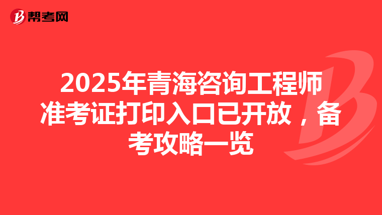 2025年青海咨询工程师准考证打印入口已开放，备考攻略一览