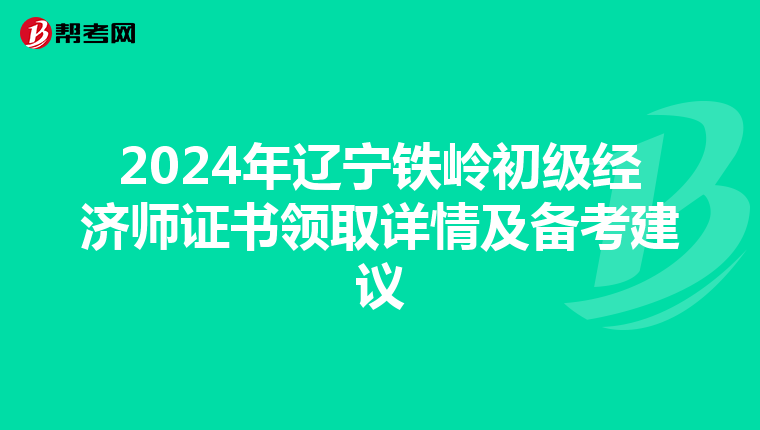 2024年遼寧鐵嶺初級經濟師證書領取詳情及備考建議