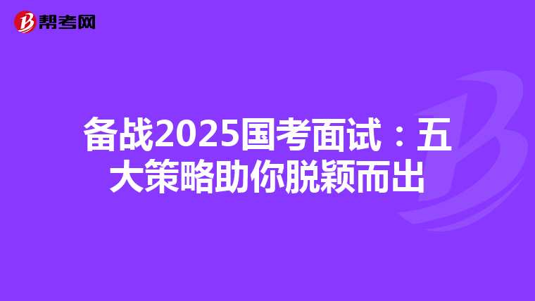 备战2025国考面试：五大策略助你脱颖而出