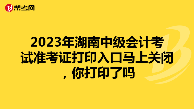 2023年湖南中级会计考试准考证打印入口马上关闭，你打印了吗