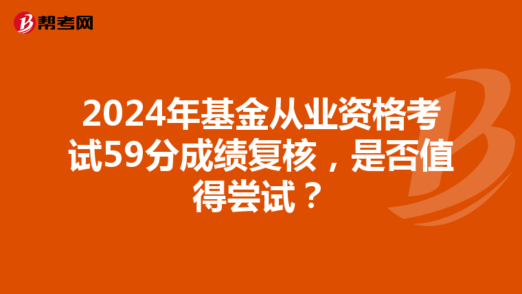 2024年基金从业资格考试59分成绩复核，是否值得尝试？