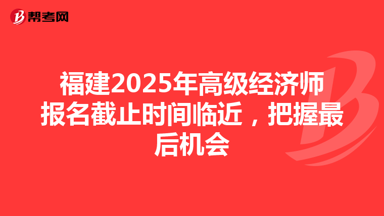 福建2025年高級經濟師報名截止時間臨近，把握最后機會