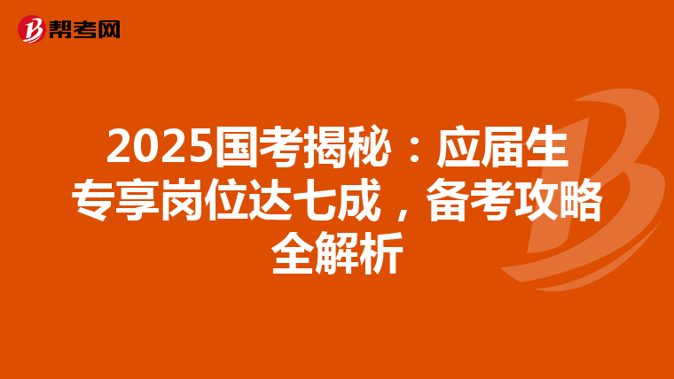 2025国考揭秘：应届生专享岗位达七成，备考攻略全解析
