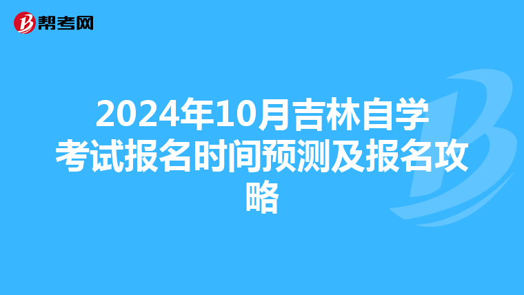 2024年10月吉林自学考试报名时间预测及报名攻略