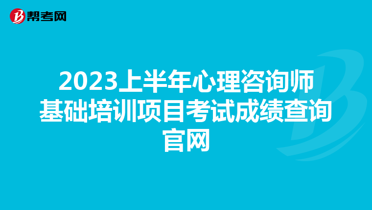 2023上半年心理咨询师基础培训项目考试成绩查询官网