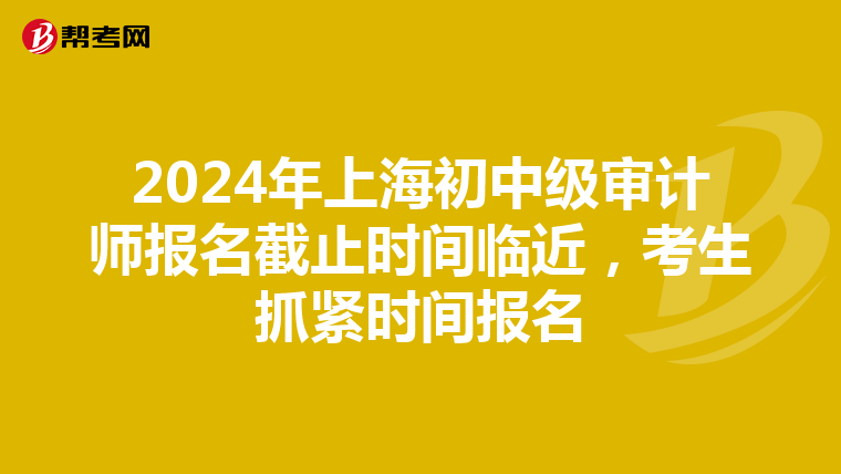 2024年上海初中級審計師報名截止時間臨近，考生抓緊時間報名