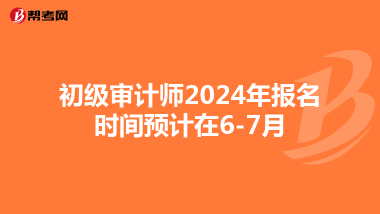 初级审计师2024年报名时间预计在6-7月