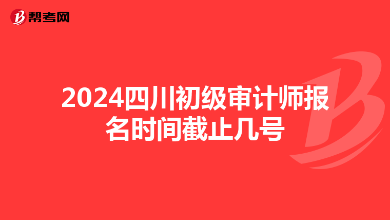 2024四川初级审计师报名时间截止几号