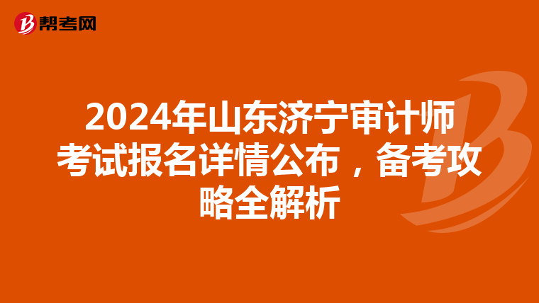 2024年山东济宁审计师考试报名详情公布，备考攻略全解析