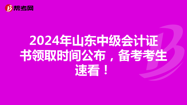2024年山东中级会计证书领取时间公布，备考考生速看！