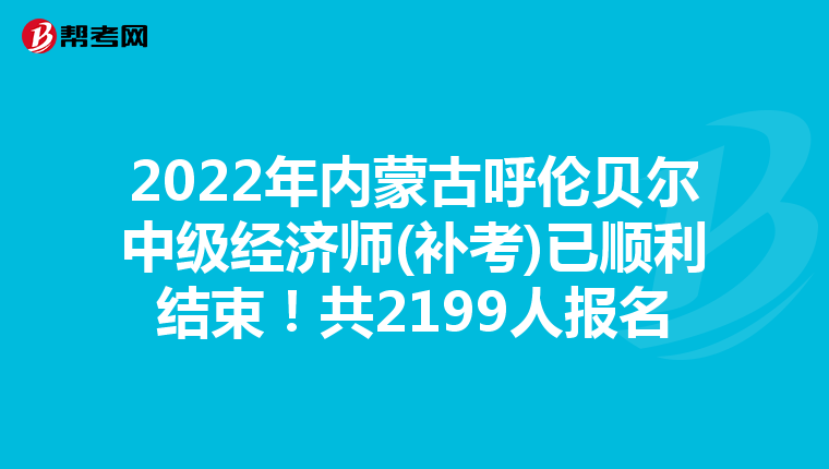 2022年内蒙古呼伦贝尔中级经济师(补考)已顺利结束！共2199人报名