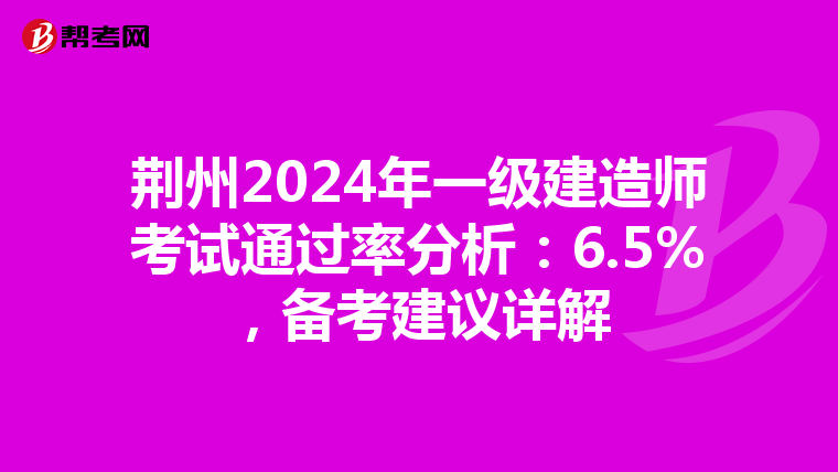 荆州2024年一级建造师考试通过率分析：6.5%，备考建议详解