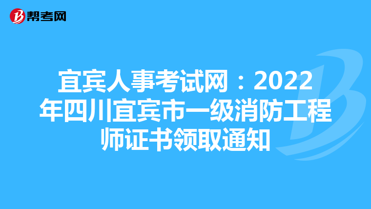 宜宾人事考试网:2022年四川宜宾市一级消防工程师证书领取通知