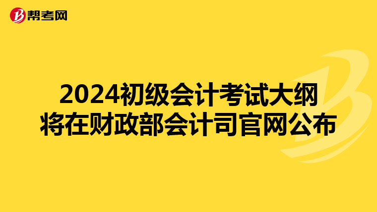 2024初级会计考试大纲将在财政部会计司官网公布