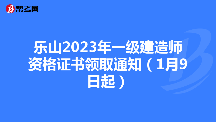乐山2023年一级建造师资格证书领取通知(1月9日起)