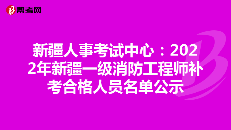 新疆人事考试中心：2022年新疆一级消防工程师补考合格人员名单公示