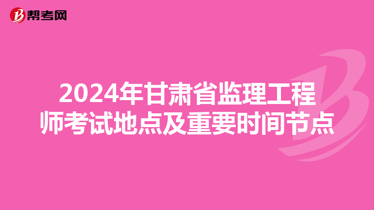 2024年甘肃省监理工程师考试地点及重要时间节点