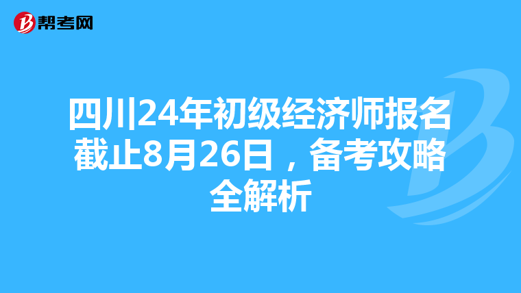 四川24年初级经济师报名截止8月26日，备考攻略全解析