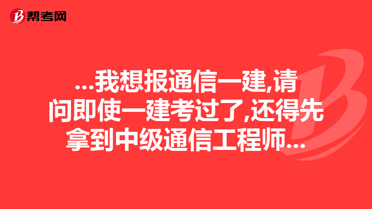 ...我想报通信一建,请问即使一建考过了,还得先拿到中级通信工程师...