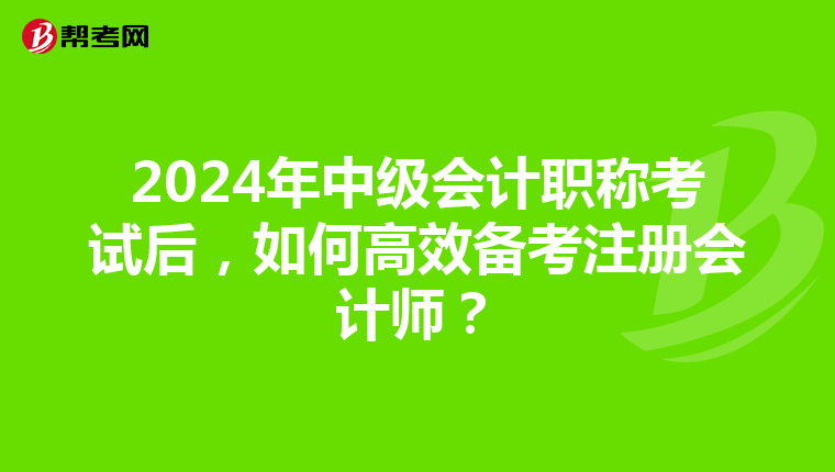 2024年中级会计职称考试后，如何高效备考注册会计师？