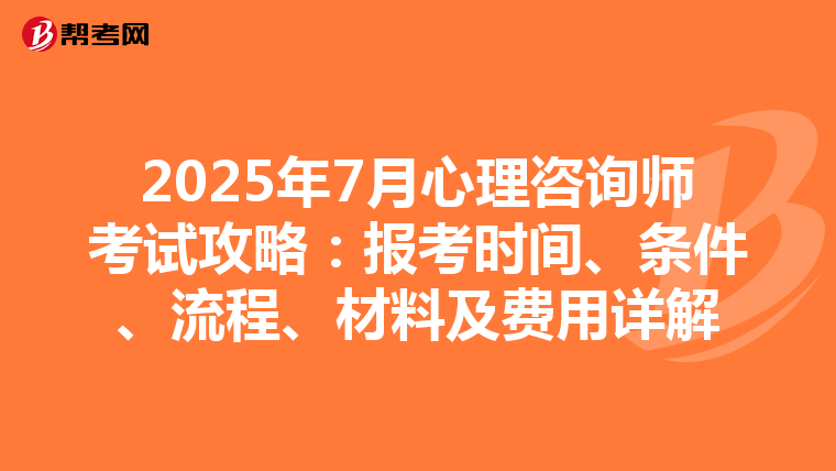 2025年7月心理咨询师考试攻略：报考时间、条件、流程、材料及费用详解