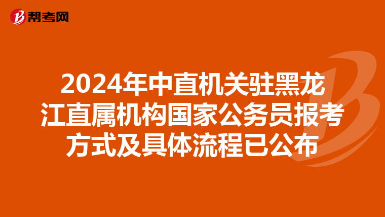 2024年中直机关驻黑龙江直属机构国家公务员报考方式及具体流程已公布