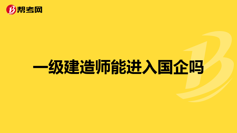 一级建造师能进入国企吗