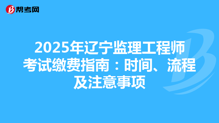 2025年辽宁监理工程师考试缴费指南：时间、流程及注意事项