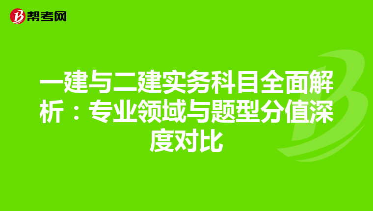 一建与二建实务科目全面解析：专业领域与题型分值深度对比