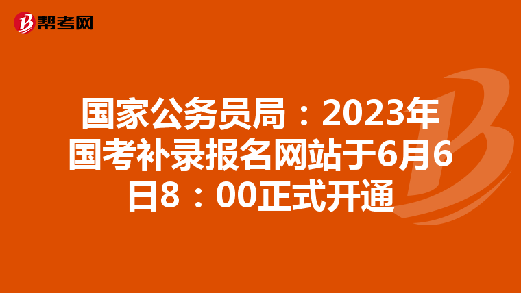 国家公务员局：2023年国考补录报名网站于6月6日8：00正式开通