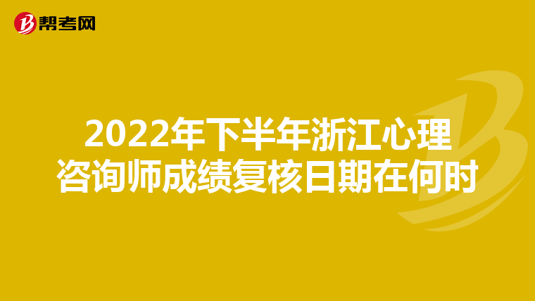 2022年下半年浙江心理咨询师成绩复核日期在何时