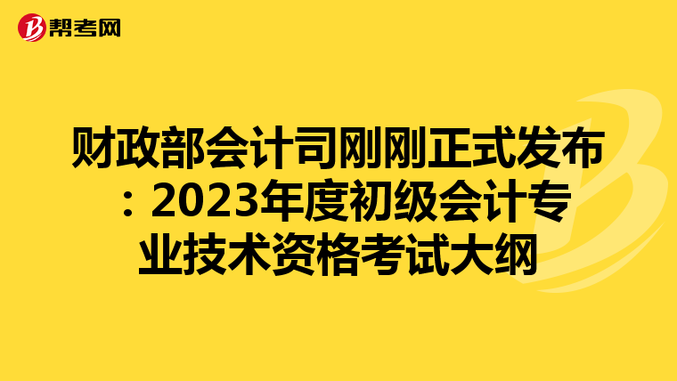 财政部会计司刚刚正式发布:2023年度初级会计专业技术资格考试大纲