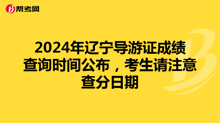 2024年辽宁导游证成绩查询时间公布，考生请注意查分日期