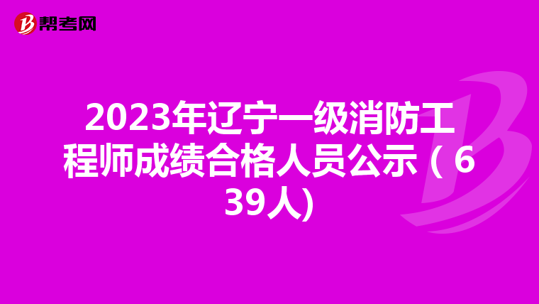 2023年辽宁一级消防工程师成绩合格人员公示（639人)