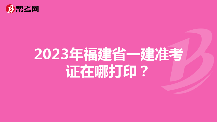 2023年福建省一建准考证在哪打印？