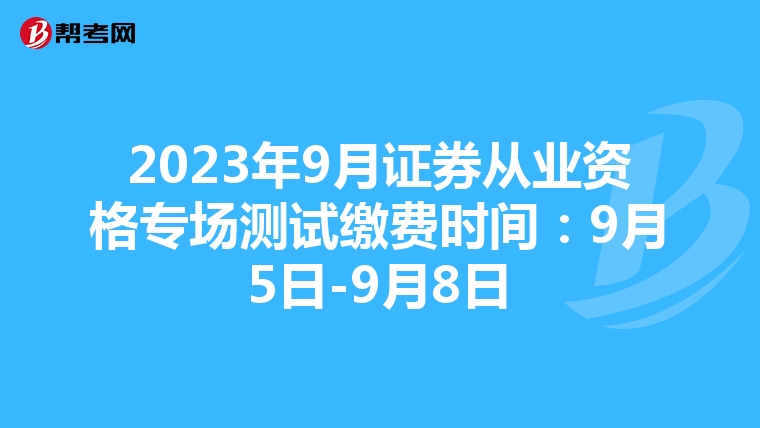 2023年9月證券從業資格專場測試繳費時間:9月5日-9月8日