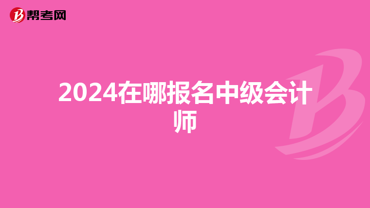 2024在哪報(bào)名中級(jí)會(huì)計(jì)師