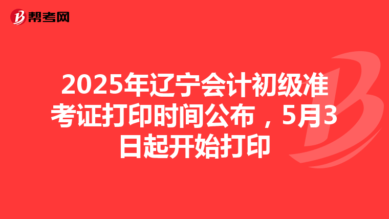 2025年辽宁会计初级准考证打印时间公布，5月3日起开始打印