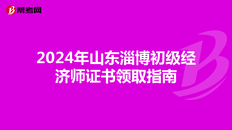 2024年山东淄博初级经济师证书领取指南