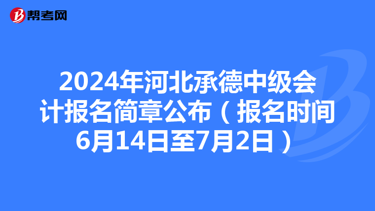 2024年河北承德中级会计报名简章公布(报名时间6月14日至7月2日)
